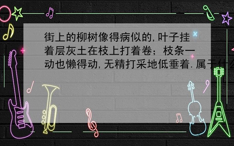 街上的柳树像得病似的,叶子挂着层灰土在枝上打着卷；枝条一动也懒得动,无精打采地低垂着.属于什么的描写