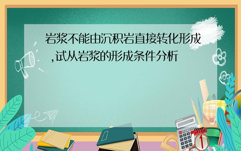 岩浆不能由沉积岩直接转化形成 ,试从岩浆的形成条件分析