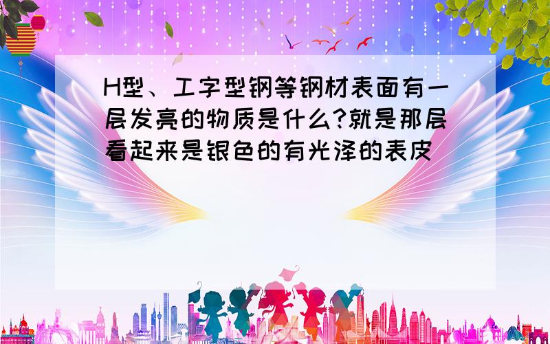 H型、工字型钢等钢材表面有一层发亮的物质是什么?就是那层看起来是银色的有光泽的表皮