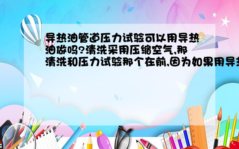 导热油管道压力试验可以用导热油做吗?清洗采用压缩空气,那清洗和压力试验那个在前,因为如果用导热油做液压试验,那就把导热油给污染了.不好意思 没财富了300度 8公斤 可不可以先做气压