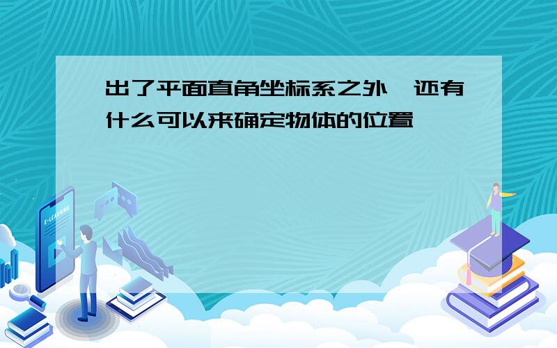 出了平面直角坐标系之外,还有什么可以来确定物体的位置