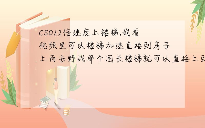 CSOL2倍速度上楼梯,我看视频里可以楼梯加速直接到房子上面去野战那个图长楼梯就可以直接上到房子上面,请高手说下,菜鸟不要误导人了