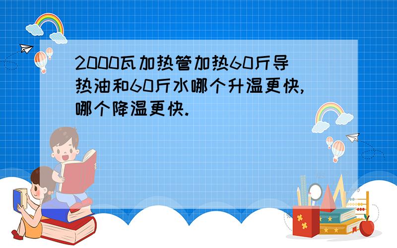 2000瓦加热管加热60斤导热油和60斤水哪个升温更快,哪个降温更快.