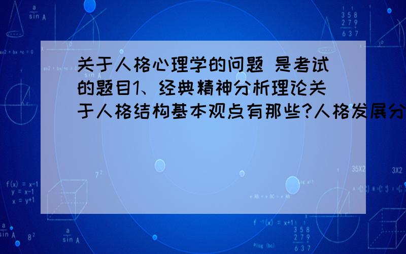 关于人格心理学的问题 是考试的题目1、经典精神分析理论关于人格结构基本观点有那些?人格发展分为哪几个阶段?各阶段有何特点?2、奥尔波特的特质理论有哪些基本内容和观点?3、艾森克