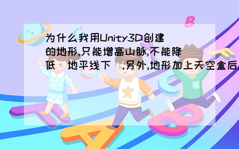 为什么我用Unity3D创建的地形,只能增高山脉,不能降低（地平线下）.另外,地形加上天空盒后,地形在半空中,角色走到地图边缘会掉下去.Unity3d新手求解.