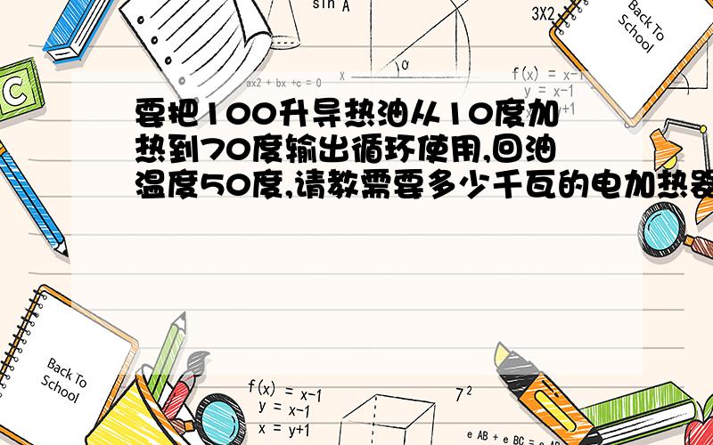 要把100升导热油从10度加热到70度输出循环使用,回油温度50度,请教需要多少千瓦的电加热器.