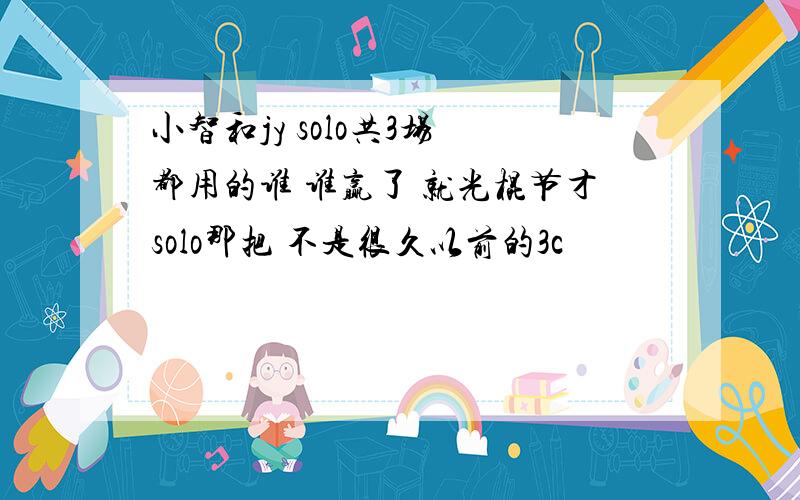 小智和jy solo共3场 都用的谁 谁赢了 就光棍节才solo那把 不是很久以前的3c