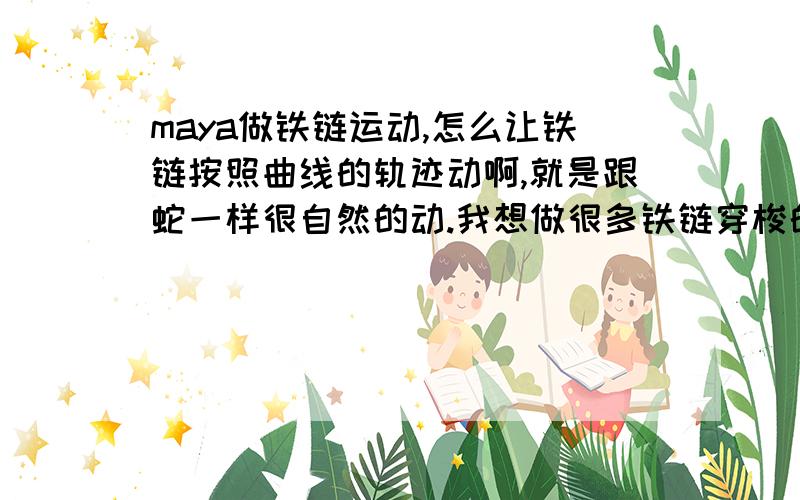 maya做铁链运动,怎么让铁链按照曲线的轨迹动啊,就是跟蛇一样很自然的动.我想做很多铁链穿梭的效果,用路径动画,如果铁链太长,转弯的时候尾巴就会横着出来.有没有不用晶格,不用动力学的