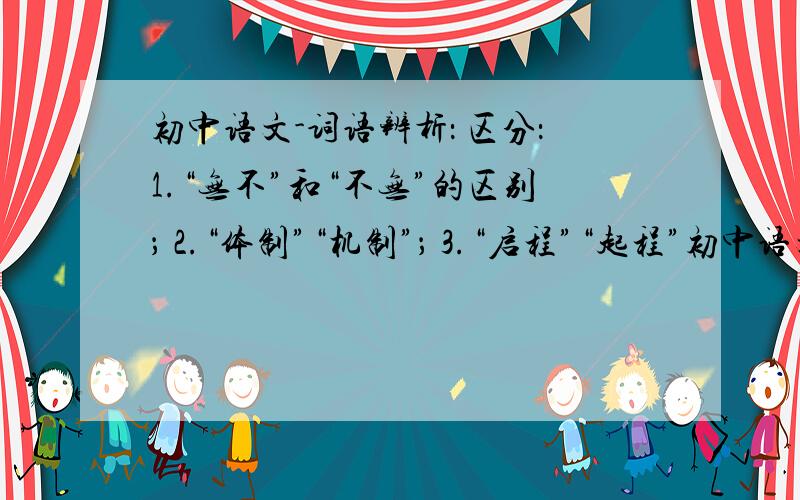 初中语文-词语辨析： 区分：1.“无不”和“不无”的区别； 2.“体制”“机制”； 3.“启程”“起程”初中语文-词语辨析：区分：1.“无不”和“不无”的区别；2.“体制”“机制”；3.“