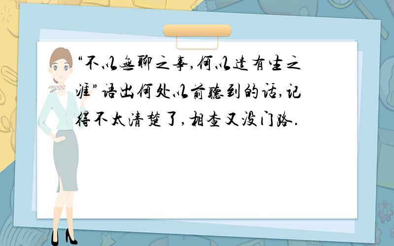 “不以无聊之事,何以遣有生之涯”语出何处以前听到的话,记得不太清楚了,相查又没门路.