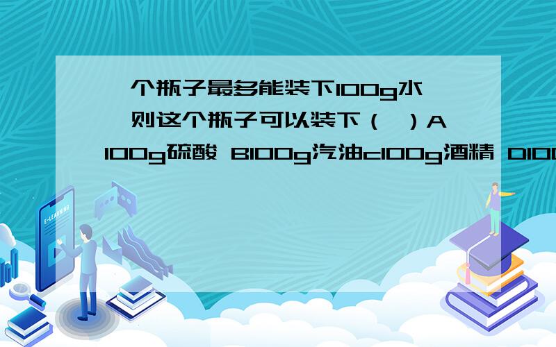 一个瓶子最多能装下100g水,则这个瓶子可以装下（ ）A100g硫酸 B100g汽油c100g酒精 D100g煤油我知道答案选A 可是为什么呢,请列出算式来