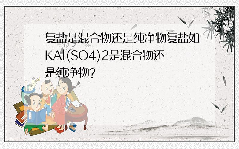 复盐是混合物还是纯净物复盐如KAl(SO4)2是混合物还是纯净物?