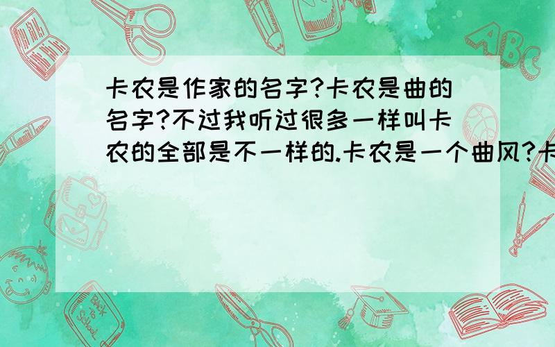 卡农是作家的名字?卡农是曲的名字?不过我听过很多一样叫卡农的全部是不一样的.卡农是一个曲风?卡农是?不要拿百度的百科里的我看到字多眼睛就花,给我解释下就OK了