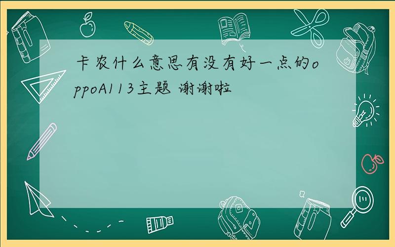 卡农什么意思有没有好一点的oppoA113主题 谢谢啦