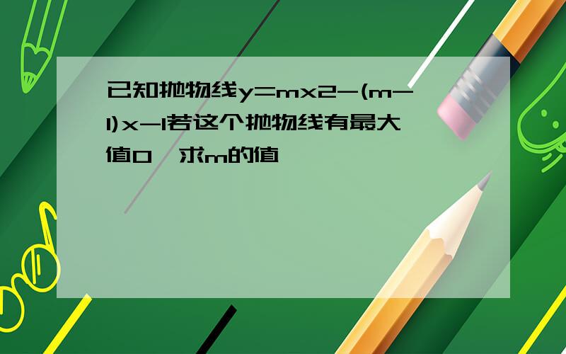 已知抛物线y=mx2-(m-1)x-1若这个抛物线有最大值0,求m的值