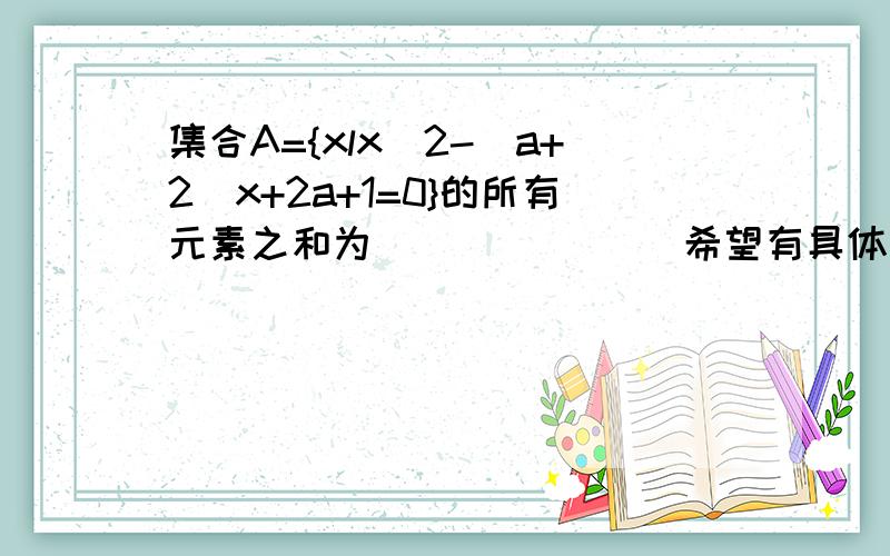 集合A={xlx^2-(a+2)x+2a+1=0}的所有元素之和为_______ 希望有具体的过程,