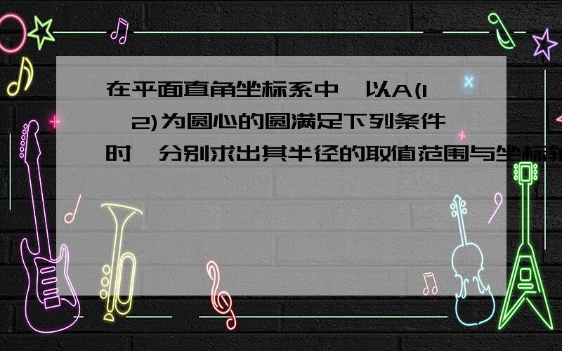 在平面直角坐标系中,以A(1,2)为圆心的圆满足下列条件时,分别求出其半径的取值范围与坐标轴只有唯一交点2,与坐标轴只有两个交点3.与坐标轴只有三个交点4.与坐标轴有四个交点