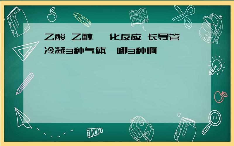 乙酸 乙醇 酯化反应 长导管冷凝3种气体,哪3种啊