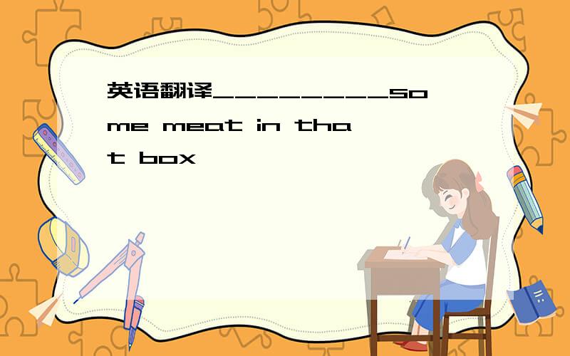 英语翻译________some meat in that box