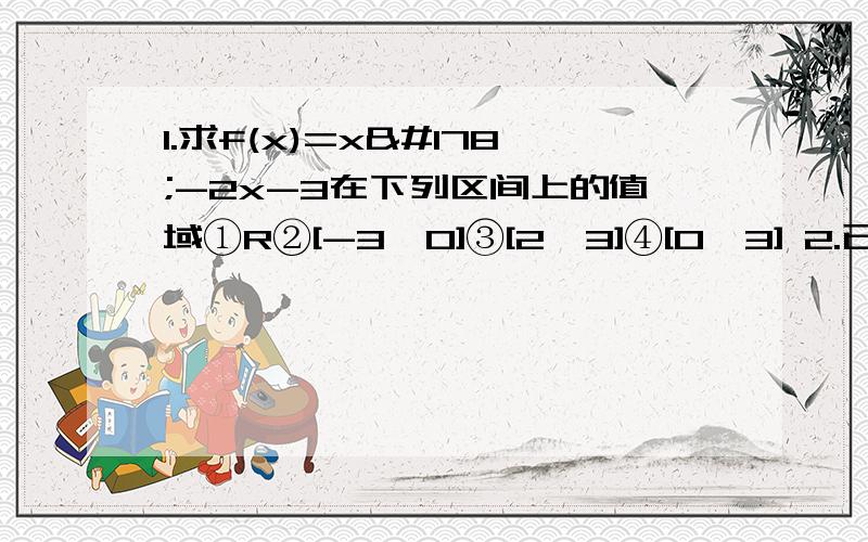 1.求f(x)=x²-2x-3在下列区间上的值域①R②[-3,0]③[2,3]④[0,3] 2.已知f(x)=√x-2,求x+1分之f(2x)的定义域3.已知f(x)是指数函数且过点(3,8),求f(2)4.已知f(x-1分之x+1)=x²-1分之x²+1,求f(-2)