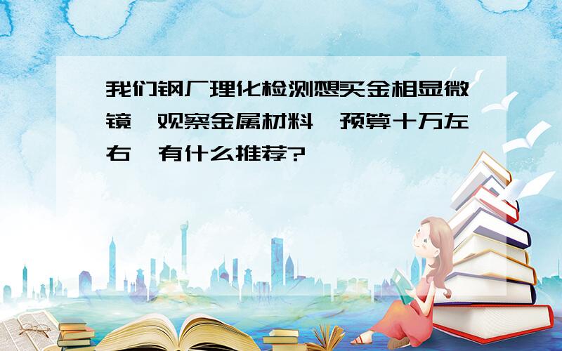 我们钢厂理化检测想买金相显微镜,观察金属材料,预算十万左右,有什么推荐?