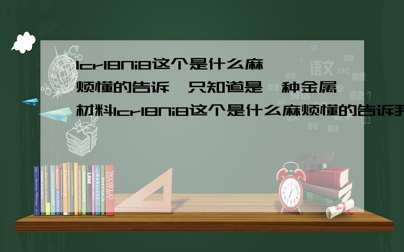 Icr18Ni8这个是什么麻烦懂的告诉,只知道是一种金属材料Icr18Ni8这个是什么麻烦懂的告诉我,只知道是一种金属材料.麻烦朋友能把每一个英文对应的元素具体的说下