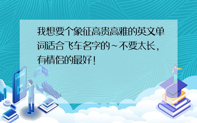 我想要个象征高贵高雅的英文单词适合飞车名字的~不要太长,有情侣的最好!