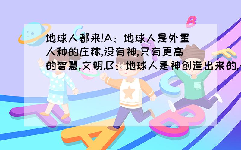 地球人都来!A：地球人是外星人种的庄稼,没有神,只有更高的智慧,文明.B：地球人是神创造出来的,一切都是神的安排,包括外星人.C：没有外星人,没有神,地球人只是一个偶然存在的生命,宇宙