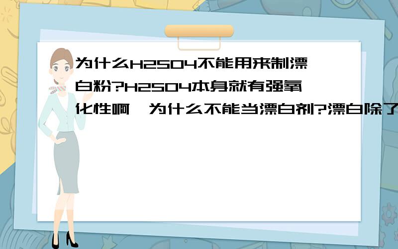 为什么H2SO4不能用来制漂白粉?H2SO4本身就有强氧化性啊,为什么不能当漂白剂?漂白除了氧化漂白还有什么?