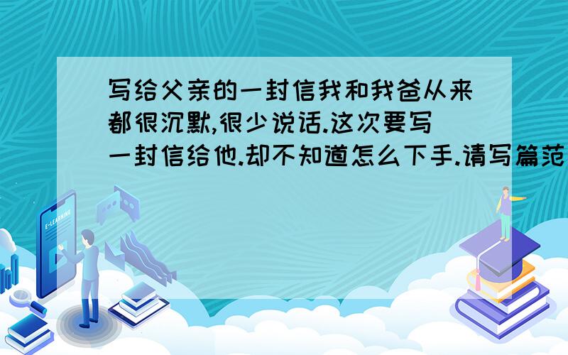 写给父亲的一封信我和我爸从来都很沉默,很少说话.这次要写一封信给他.却不知道怎么下手.请写篇范文.如果好.我会追加分.