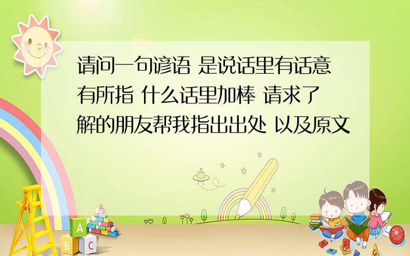 请问一句谚语 是说话里有话意有所指 什么话里加棒 请求了解的朋友帮我指出出处 以及原文