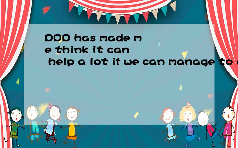 DDD has made me think it can help a lot if we can manage to actively involve the users ...DDD has made me think it can help a lot if we can manage to actively involve the users in discussions about the core model.谁能帮我翻译一下.DDD不用翻