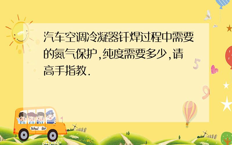 汽车空调冷凝器钎焊过程中需要的氮气保护,纯度需要多少,请高手指教.