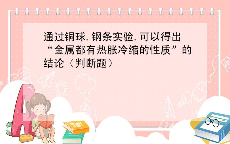 通过铜球,钢条实验,可以得出“金属都有热胀冷缩的性质”的结论（判断题）