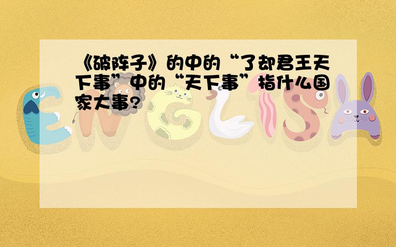 《破阵子》的中的“了却君王天下事”中的“天下事”指什么国家大事?