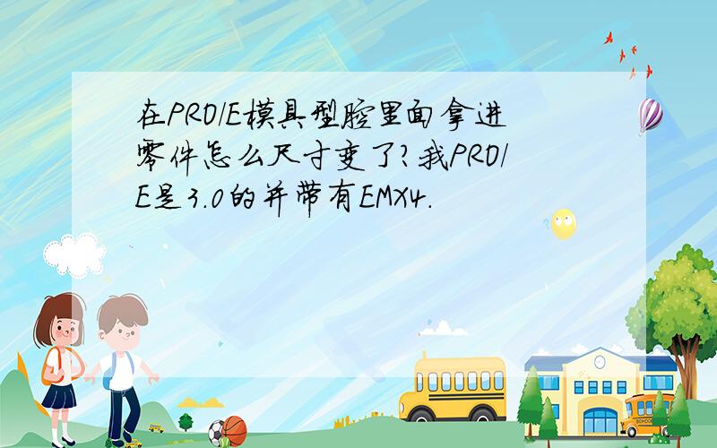 在PRO/E模具型腔里面拿进零件怎么尺寸变了?我PRO/E是3.0的并带有EMX4.