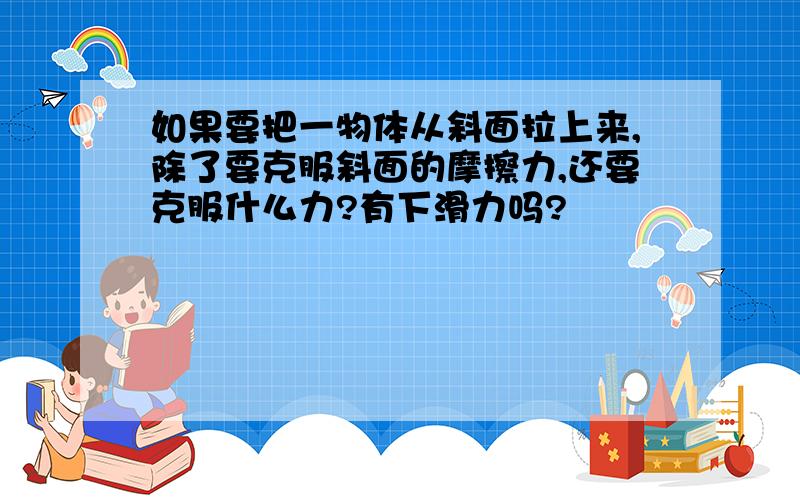 如果要把一物体从斜面拉上来,除了要克服斜面的摩擦力,还要克服什么力?有下滑力吗?