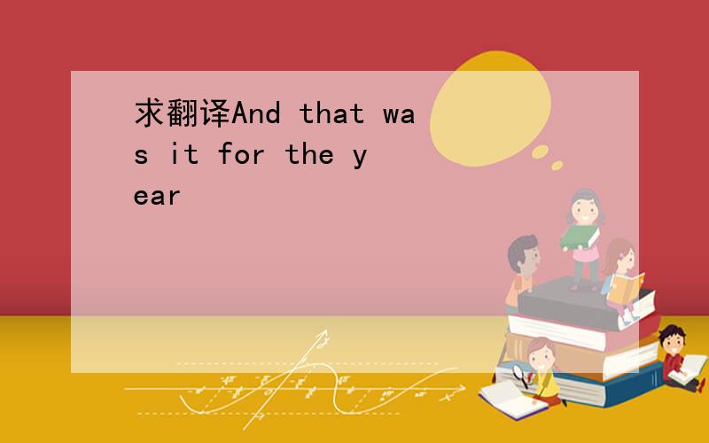 求翻译And that was it for the year