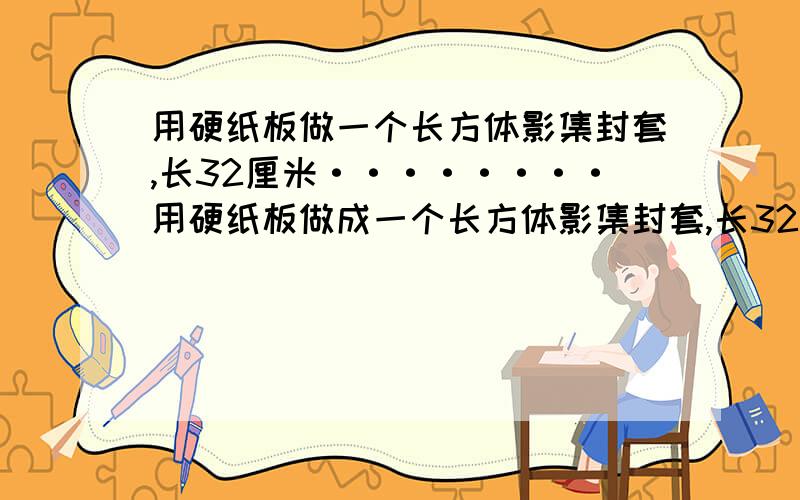 用硬纸板做一个长方体影集封套,长32厘米········用硬纸板做成一个长方体影集封套,长32厘米,宽27厘米,5厘米.做这个封套至少需要多少平方厘米的硬纸板?【6个面】