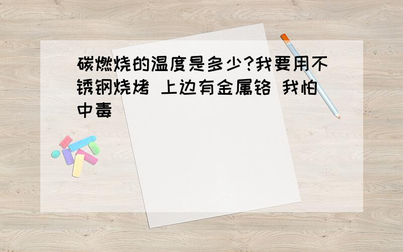 碳燃烧的温度是多少?我要用不锈钢烧烤 上边有金属铬 我怕中毒