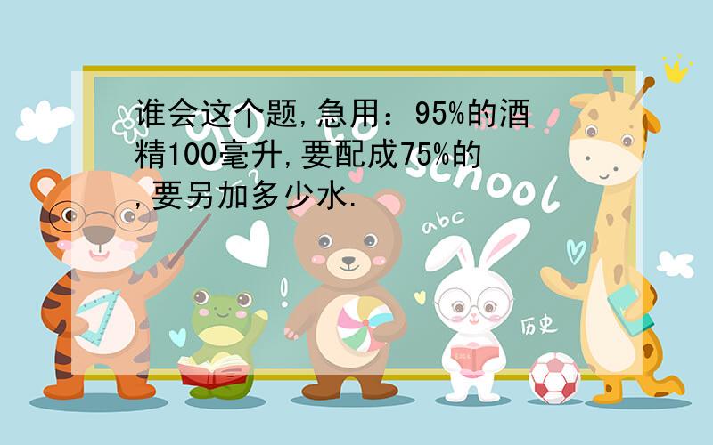 谁会这个题,急用：95%的酒精100毫升,要配成75%的,要另加多少水.