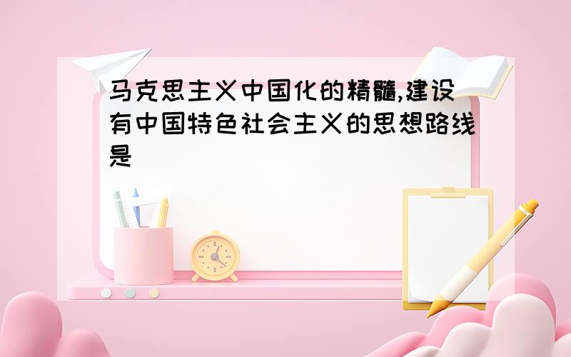 马克思主义中国化的精髓,建设有中国特色社会主义的思想路线是