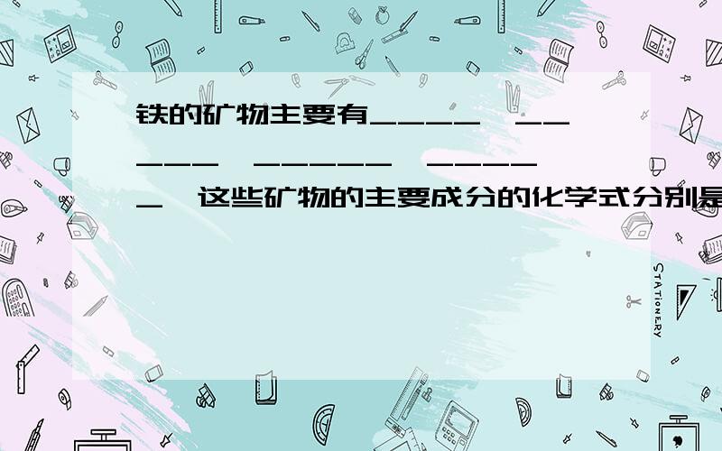 铁的矿物主要有____、_____、_____、_____、这些矿物的主要成分的化学式分别是_____、_____、______、_____.