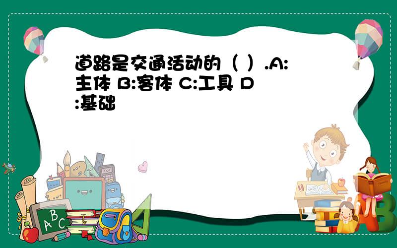 道路是交通活动的（ ）.A:主体 B:客体 C:工具 D:基础