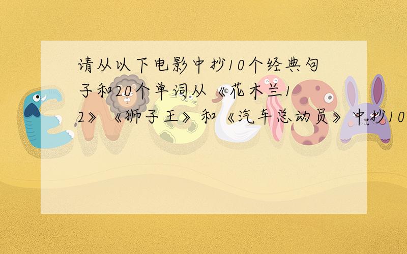 请从以下电影中抄10个经典句子和20个单词从《花木兰1 2》《狮子王》和《汽车总动员》中抄10个经典句子和20个单词,有点急.