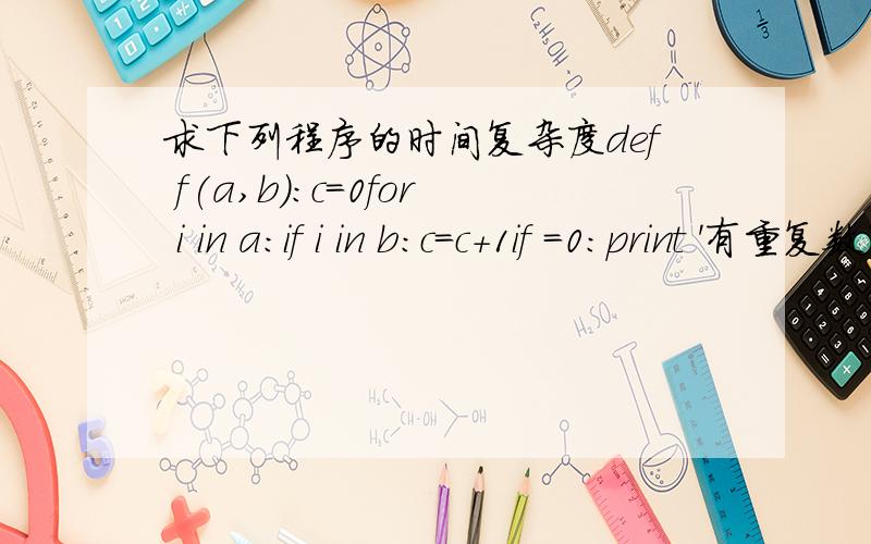 求下列程序的时间复杂度def f(a,b):c=0for i in a:if i in b:c=c+1if =0:print '有重复数字'else:print'无重复数字'f([1,2,3],(4,5,6))