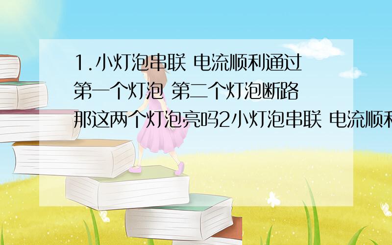 1.小灯泡串联 电流顺利通过第一个灯泡 第二个灯泡断路 那这两个灯泡亮吗2小灯泡串联 电流顺利通过第一个灯泡 第二个灯泡短路 那这两个灯泡亮吗3小灯泡串联 第一个灯泡断路 那这两个灯