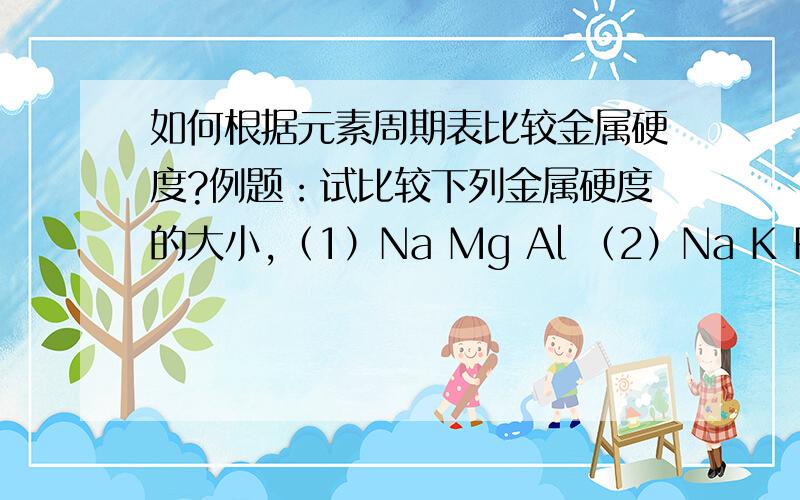 如何根据元素周期表比较金属硬度?例题：试比较下列金属硬度的大小,（1）Na Mg Al （2）Na K Rb Cs