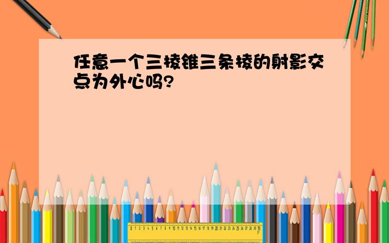 任意一个三棱锥三条棱的射影交点为外心吗?