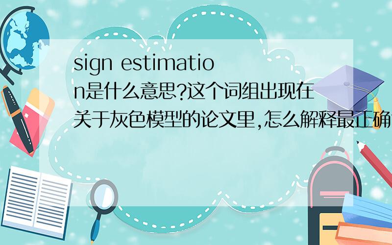 sign estimation是什么意思?这个词组出现在关于灰色模型的论文里,怎么解释最正确?赶快估计是谷歌翻译的解释,我觉得不对唉